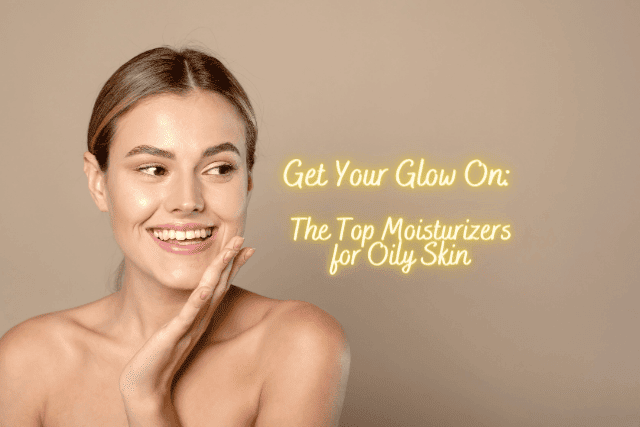 Top Moisturizers for Oily Skin